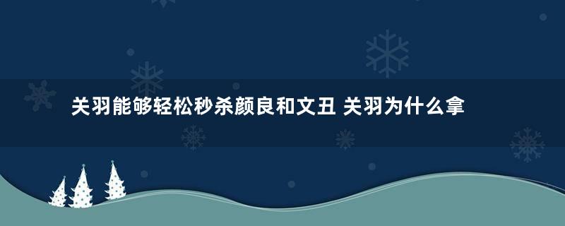 关羽能够轻松秒杀颜良和文丑 关羽为什么拿不下庞德